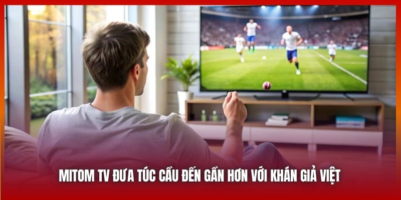 Mitom TV đưa túc cầu đến gần hơn với khán giả Việt